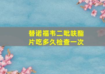 替诺福韦二吡呋酯片吃多久检查一次