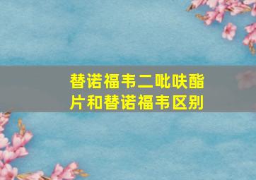 替诺福韦二吡呋酯片和替诺福韦区别