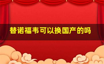 替诺福韦可以换国产的吗