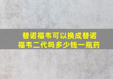 替诺福韦可以换成替诺福韦二代吗多少钱一瓶药