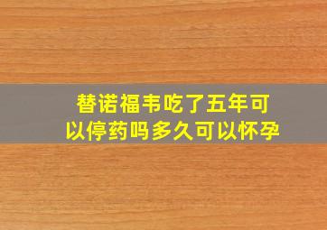 替诺福韦吃了五年可以停药吗多久可以怀孕