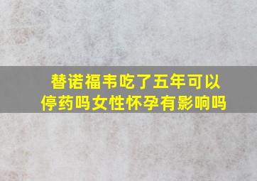 替诺福韦吃了五年可以停药吗女性怀孕有影响吗