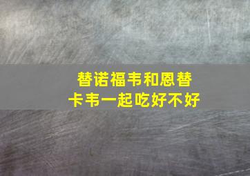 替诺福韦和恩替卡韦一起吃好不好