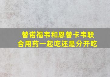 替诺福韦和恩替卡韦联合用药一起吃还是分开吃