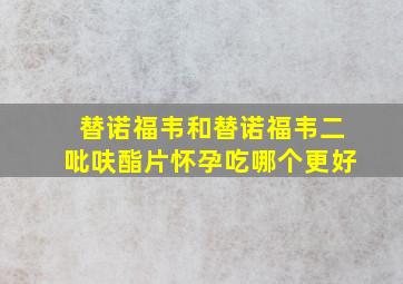 替诺福韦和替诺福韦二吡呋酯片怀孕吃哪个更好