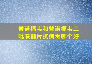 替诺福韦和替诺福韦二吡呋酯片抗病毒哪个好