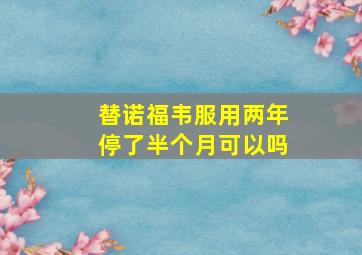 替诺福韦服用两年停了半个月可以吗