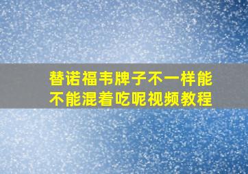 替诺福韦牌子不一样能不能混着吃呢视频教程