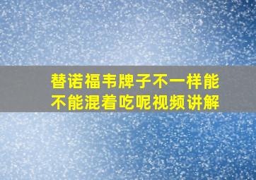 替诺福韦牌子不一样能不能混着吃呢视频讲解