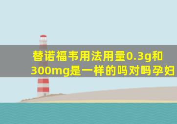 替诺福韦用法用量0.3g和300mg是一样的吗对吗孕妇