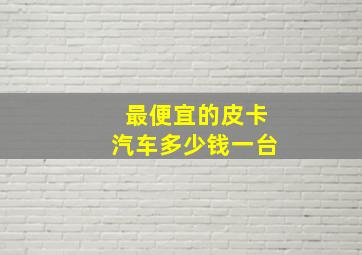 最便宜的皮卡汽车多少钱一台