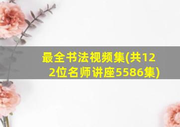 最全书法视频集(共122位名师讲座5586集)