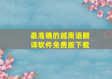 最准确的越南语翻译软件免费版下载