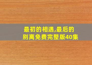 最初的相遇,最后的别离免费完整版40集