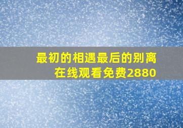 最初的相遇最后的别离在线观看免费2880