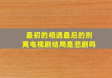 最初的相遇最后的别离电视剧结局是悲剧吗