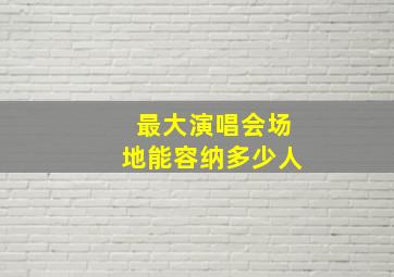 最大演唱会场地能容纳多少人