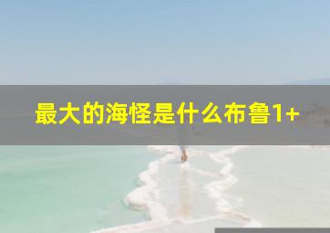 最大的海怪是什么布鲁1+