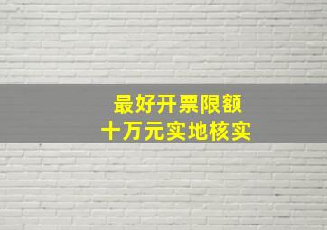 最好开票限额十万元实地核实