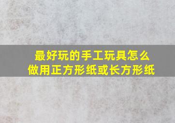 最好玩的手工玩具怎么做用正方形纸或长方形纸