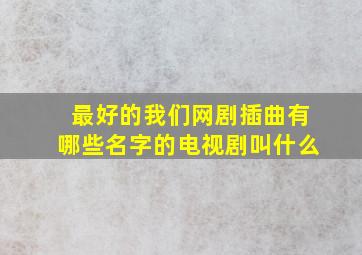 最好的我们网剧插曲有哪些名字的电视剧叫什么