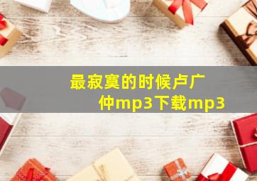 最寂寞的时候卢广仲mp3下载mp3