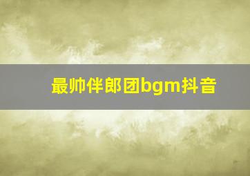 最帅伴郎团bgm抖音