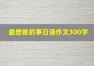 最想做的事日语作文300字