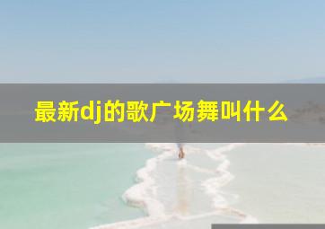 最新dj的歌广场舞叫什么