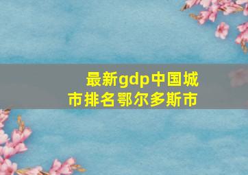 最新gdp中国城市排名鄂尔多斯市