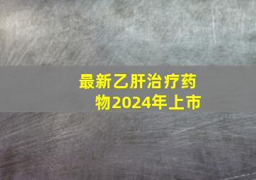 最新乙肝治疗药物2024年上市