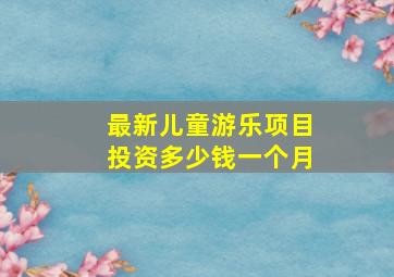 最新儿童游乐项目投资多少钱一个月