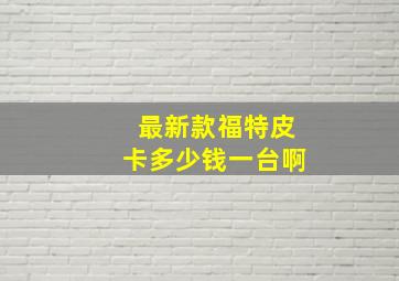 最新款福特皮卡多少钱一台啊