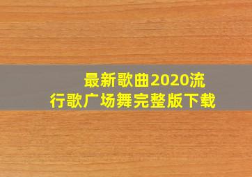 最新歌曲2020流行歌广场舞完整版下载