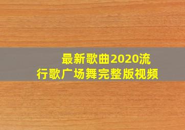 最新歌曲2020流行歌广场舞完整版视频