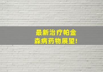 最新治疗帕金森病药物展望!