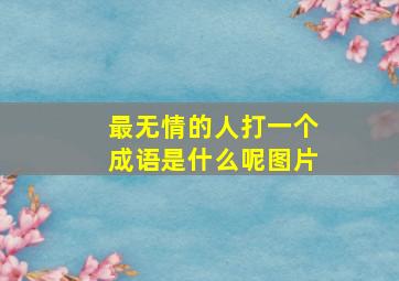 最无情的人打一个成语是什么呢图片