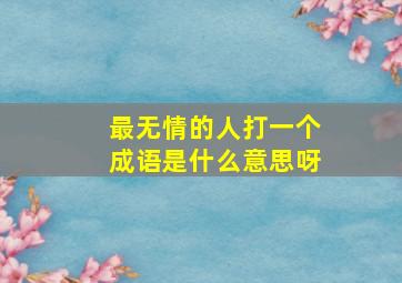 最无情的人打一个成语是什么意思呀