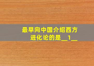 最早向中国介绍西方进化论的是__1__