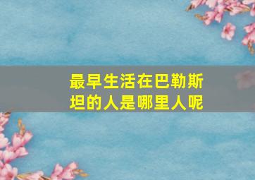 最早生活在巴勒斯坦的人是哪里人呢