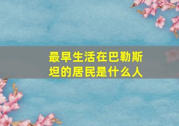 最早生活在巴勒斯坦的居民是什么人