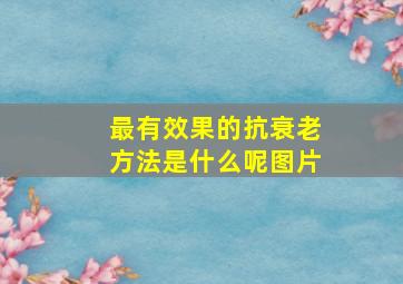 最有效果的抗衰老方法是什么呢图片