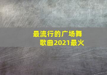 最流行的广场舞歌曲2021最火