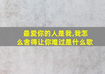 最爱你的人是我,我怎么舍得让你难过是什么歌