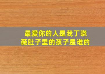 最爱你的人是我丁晓薇肚子里的孩子是谁的