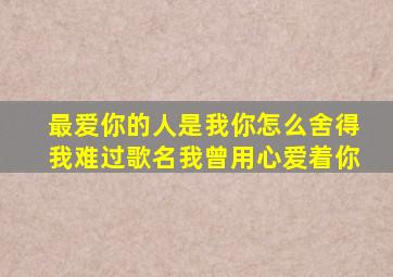 最爱你的人是我你怎么舍得我难过歌名我曾用心爱着你