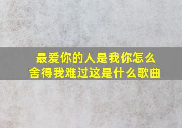 最爱你的人是我你怎么舍得我难过这是什么歌曲