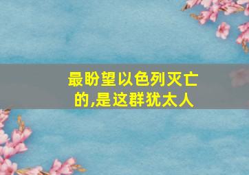 最盼望以色列灭亡的,是这群犹太人