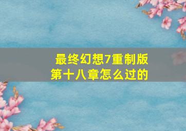 最终幻想7重制版第十八章怎么过的