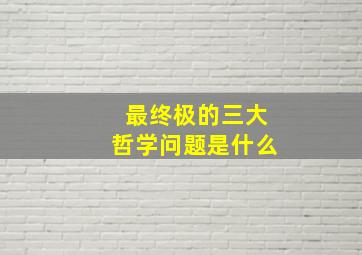 最终极的三大哲学问题是什么